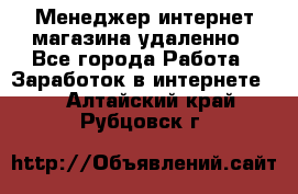 Менеджер интернет-магазина удаленно - Все города Работа » Заработок в интернете   . Алтайский край,Рубцовск г.